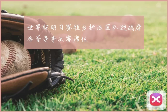 世界杯明日赛程分析法国队迎战摩洛哥争夺决赛席位
