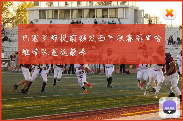 巴塞罗那提前锁定西甲联赛冠军哈维带队重返巅峰