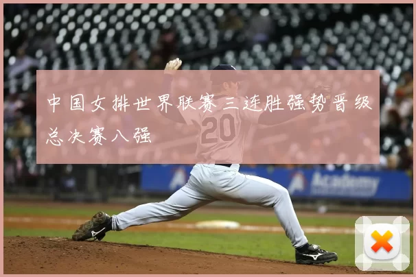 中国女排世界联赛三连胜强势晋级总决赛八强