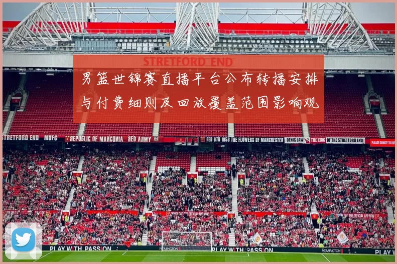 男篮世锦赛直播平台公布转播安排与付费细则及回放覆盖范围影响观赛选择