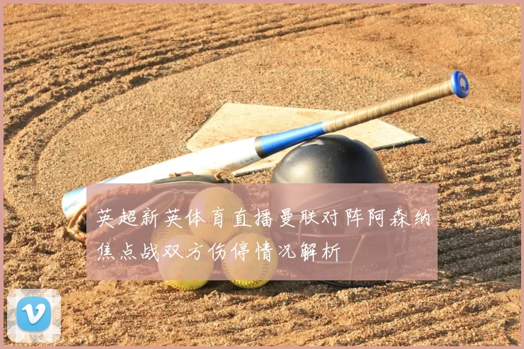 英超新英体育直播曼联对阵阿森纳焦点战双方伤停情况解析