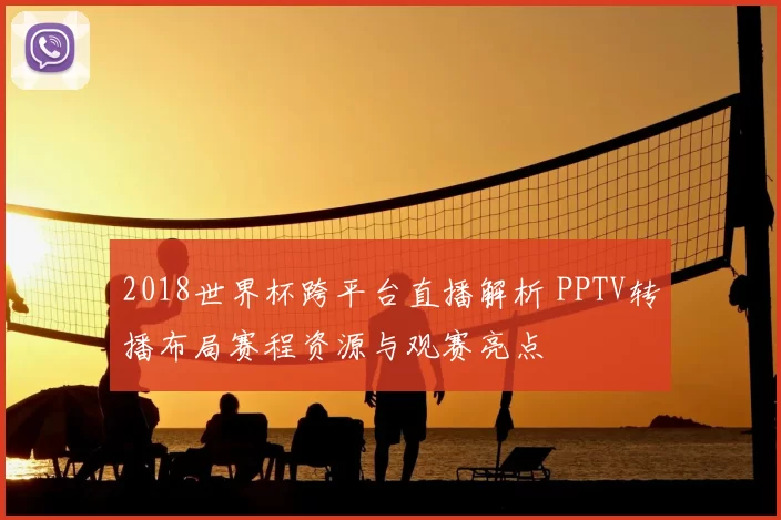 2018世界杯跨平台直播解析 PPTV转播布局赛程资源与观赛亮点