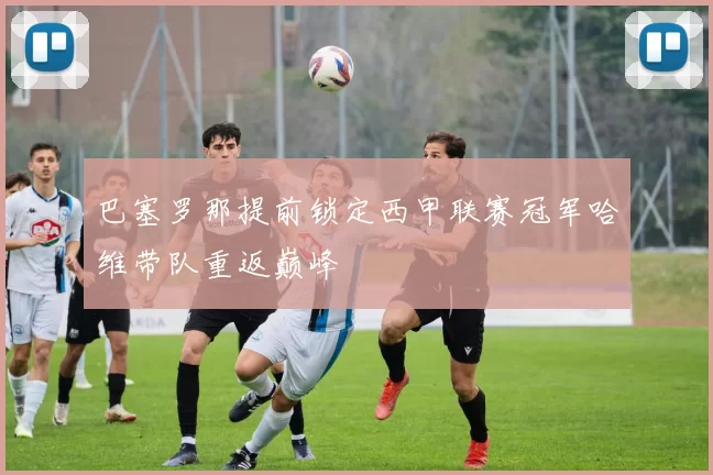 巴塞罗那提前锁定西甲联赛冠军哈维带队重返巅峰