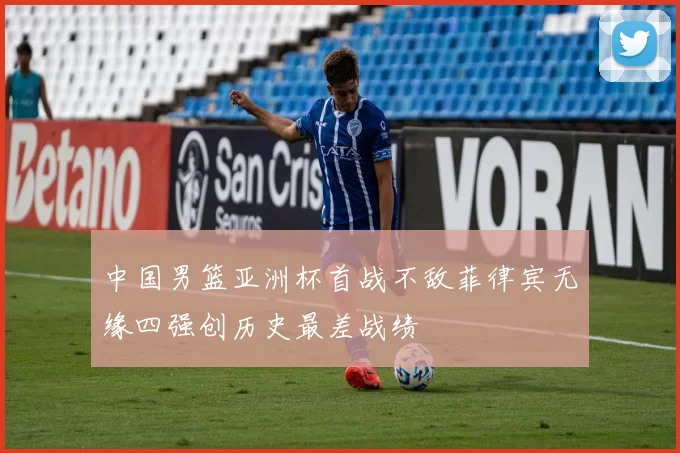 中国男篮亚洲杯首战不敌菲律宾无缘四强创历史最差战绩