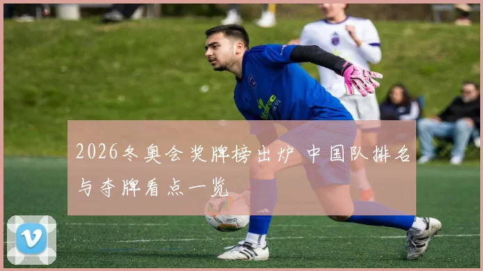 2026冬奥会奖牌榜出炉 中国队排名与夺牌看点一览