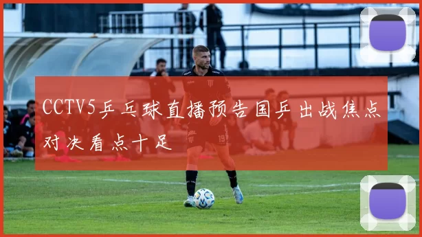 CCTV5乒乓球直播预告国乒出战焦点对决看点十足