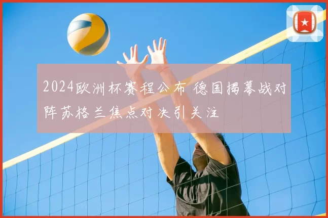 2024欧洲杯赛程公布 德国揭幕战对阵苏格兰焦点对决引关注