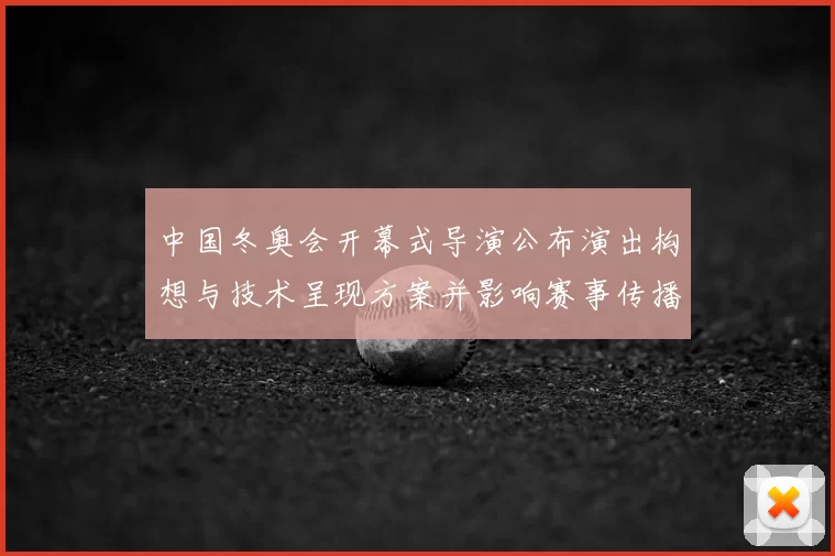 中国冬奥会开幕式导演公布演出构想与技术呈现方案并影响赛事传播形象