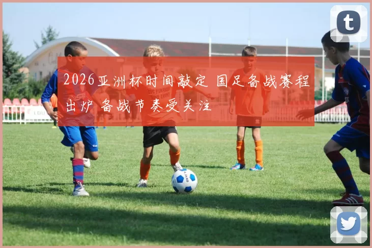 2026亚洲杯时间敲定 国足备战赛程出炉 备战节奏受关注