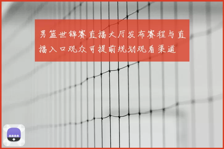 男篮世锦赛直播大厅发布赛程与直播入口观众可提前规划观看渠道