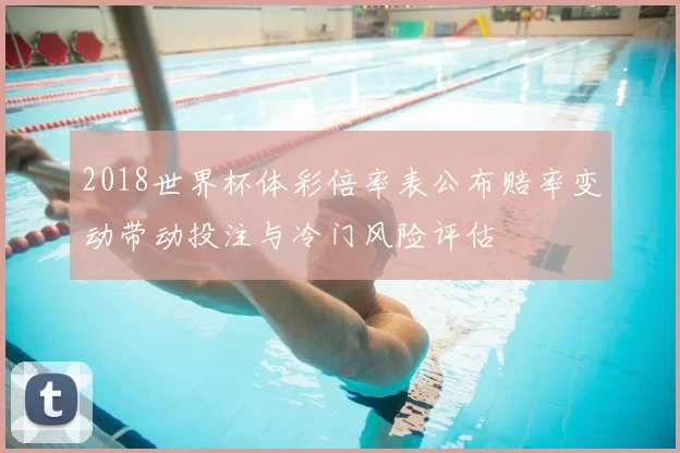 2018世界杯体彩倍率表公布赔率变动带动投注与冷门风险评估