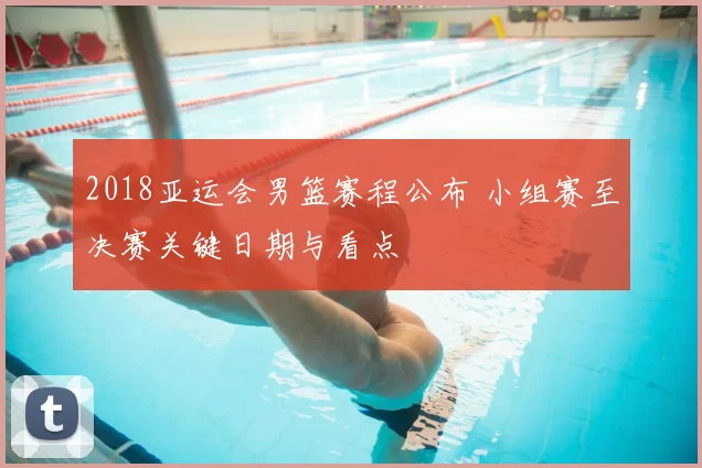 2018亚运会男篮赛程公布 小组赛至决赛关键日期与看点