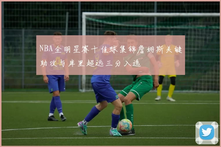 NBA全明星赛十佳球集锦詹姆斯关键助攻与库里超远三分入选