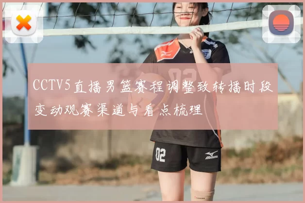 CCTV5直播男篮赛程调整致转播时段变动观赛渠道与看点梳理