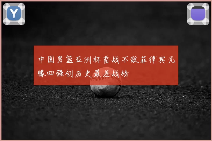 中国男篮亚洲杯首战不敌菲律宾无缘四强创历史最差战绩