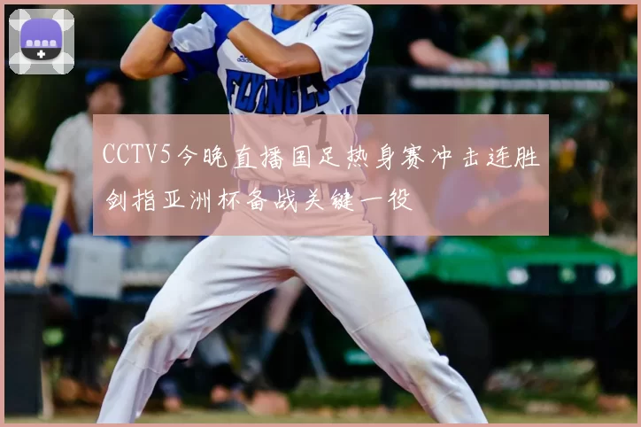 CCTV5今晚直播国足热身赛冲击连胜剑指亚洲杯备战关键一役