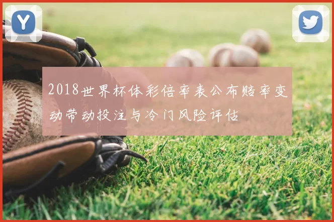 2018世界杯体彩倍率表公布赔率变动带动投注与冷门风险评估