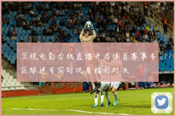卫视电影台线直播开启体育赛事专区球迷可实时观看精彩对决
