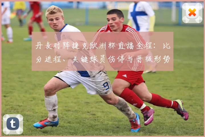 丹麦对阵捷克欧洲杯直播全程：比分进程、关键球员伤停与晋级形势