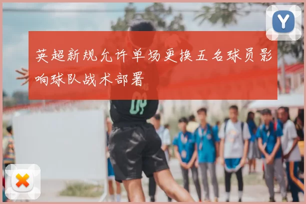 英超新规允许单场更换五名球员影响球队战术部署