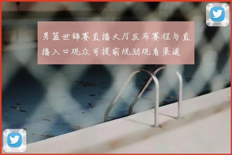 男篮世锦赛直播大厅发布赛程与直播入口观众可提前规划观看渠道