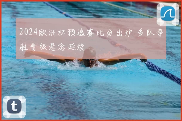 2024欧洲杯预选赛比分出炉 多队争胜晋级悬念延续