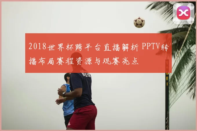 2018世界杯跨平台直播解析 PPTV转播布局赛程资源与观赛亮点
