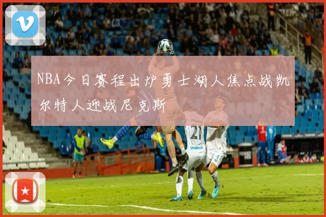 NBA今日赛程出炉勇士湖人焦点战凯尔特人迎战尼克斯