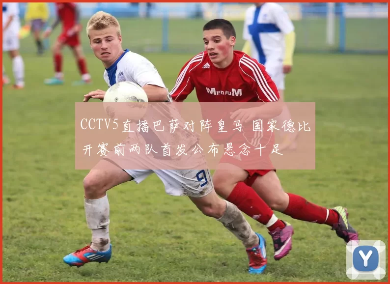 CCTV5直播巴萨对阵皇马 国家德比开赛前两队首发公布悬念十足