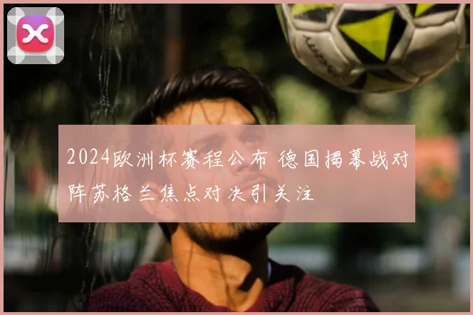 2024欧洲杯赛程公布 德国揭幕战对阵苏格兰焦点对决引关注