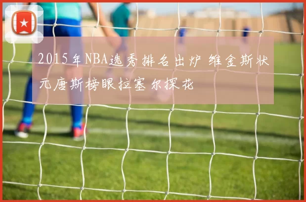 2015年NBA选秀排名出炉 维金斯状元唐斯榜眼拉塞尔探花