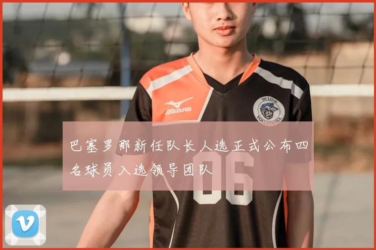 巴塞罗那新任队长人选正式公布四名球员入选领导团队