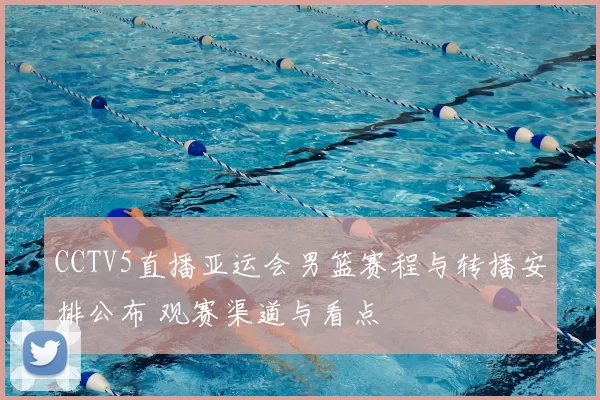 CCTV5直播亚运会男篮赛程与转播安排公布 观赛渠道与看点