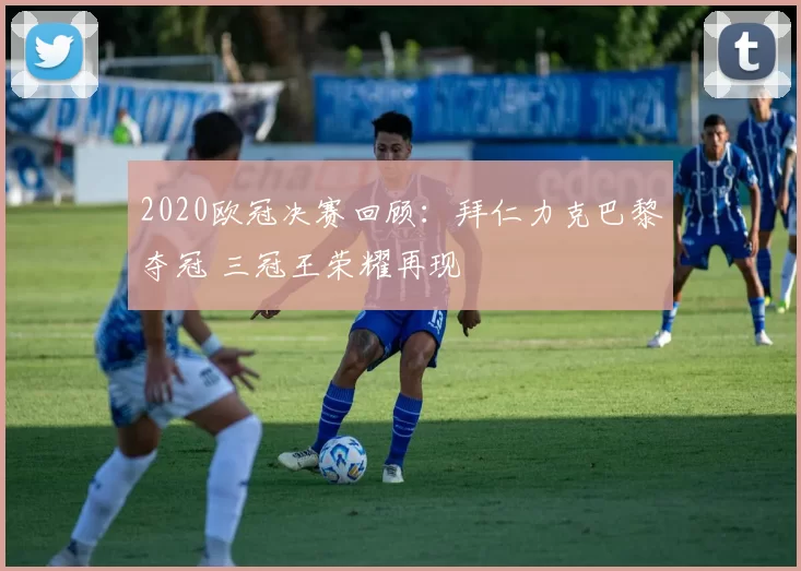 2020欧冠决赛回顾：拜仁力克巴黎夺冠 三冠王荣耀再现