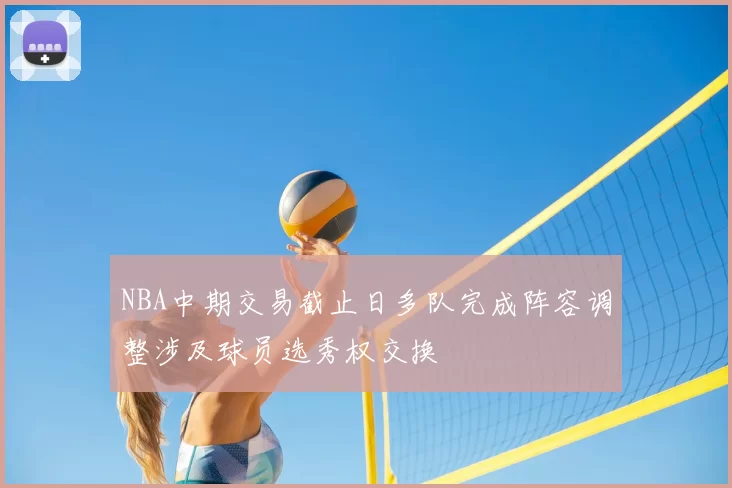 NBA中期交易截止日多队完成阵容调整涉及球员选秀权交换