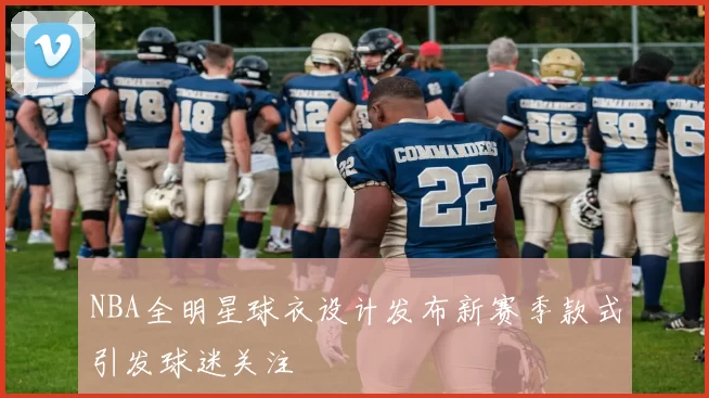 NBA全明星球衣设计发布新赛季款式引发球迷关注