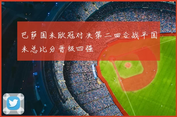 巴萨国米欧冠对决第二回合战平国米总比分晋级四强