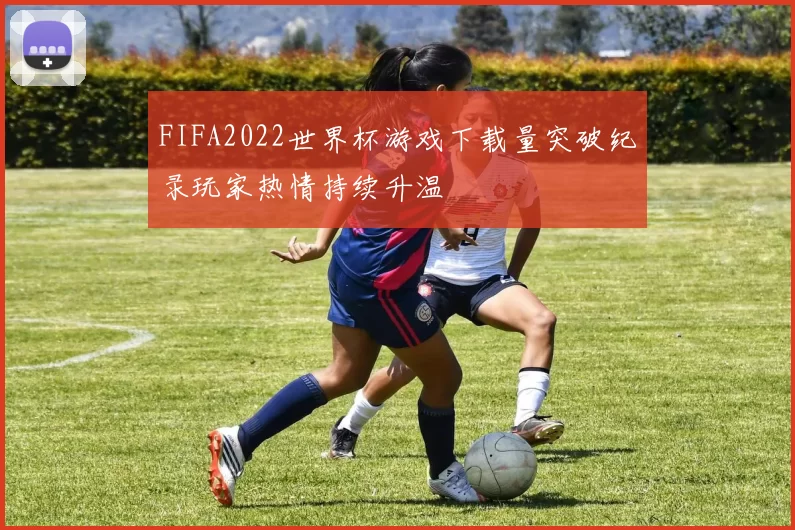 FIFA2022世界杯游戏下载量突破纪录玩家热情持续升温