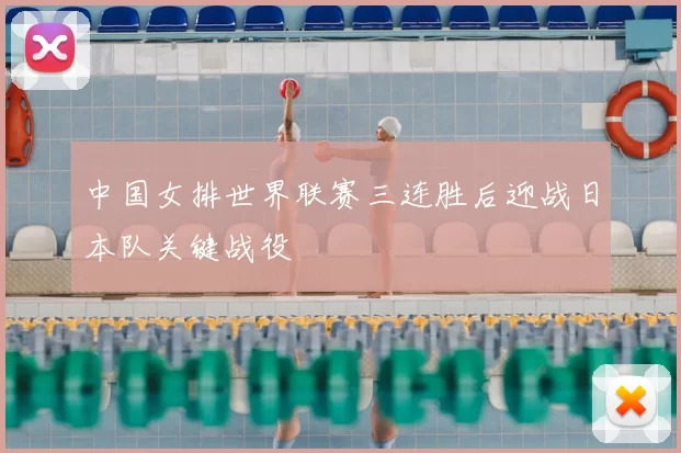 中国女排世界联赛三连胜后迎战日本队关键战役