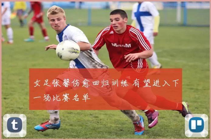 女足张馨伤愈回归训练 有望进入下一场比赛名单