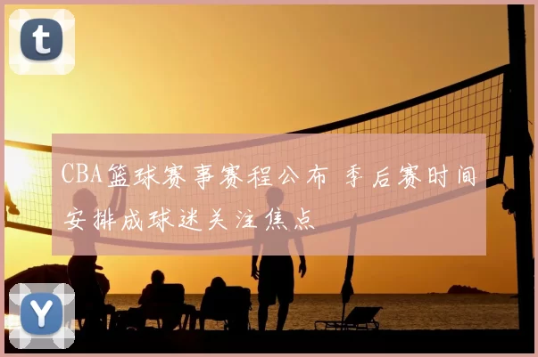 CBA篮球赛事赛程公布 季后赛时间安排成球迷关注焦点