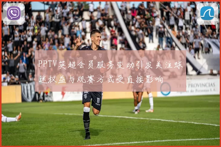 PPTV英超会员服务变动引发关注球迷权益与观赛方式受直接影响