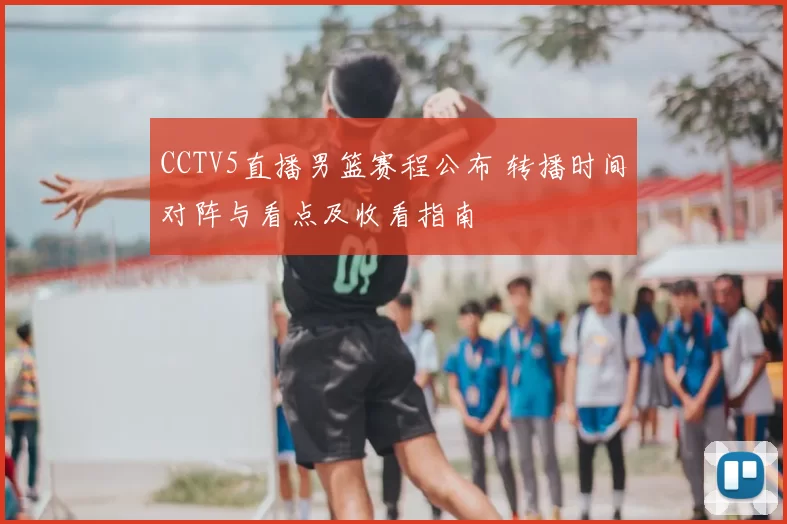 CCTV5直播男篮赛程公布 转播时间对阵与看点及收看指南