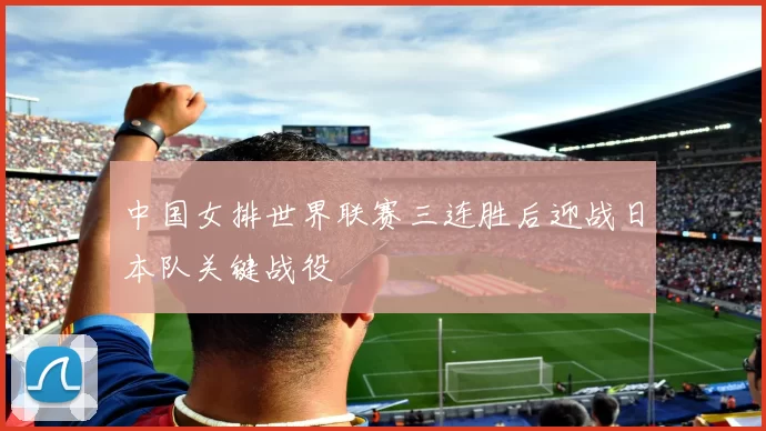 中国女排世界联赛三连胜后迎战日本队关键战役