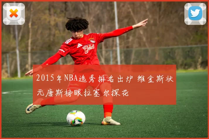 2015年NBA选秀排名出炉 维金斯状元唐斯榜眼拉塞尔探花