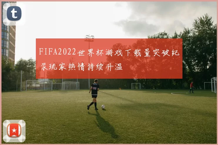 FIFA2022世界杯游戏下载量突破纪录玩家热情持续升温