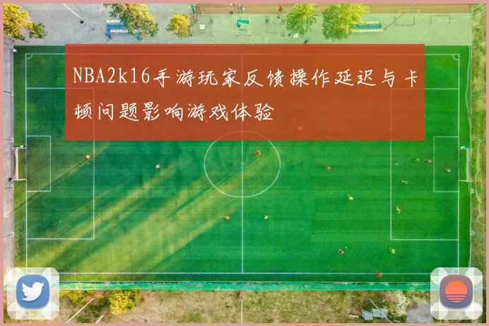 NBA2k16手游玩家反馈操作延迟与卡顿问题影响游戏体验