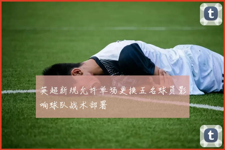 英超新规允许单场更换五名球员影响球队战术部署