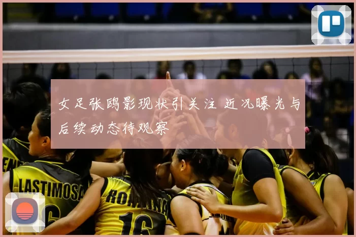 女足张鸥影现状引关注 近况曝光与后续动态待观察