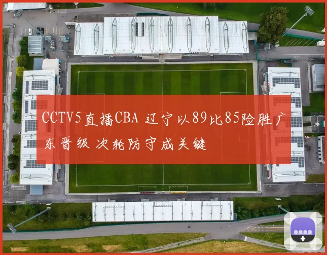 CCTV5直播CBA 辽宁以89比85险胜广东晋级 次轮防守成关键